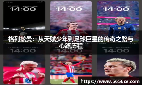 格列兹曼:从天赋少年到足球巨星的传奇之路与心路历程